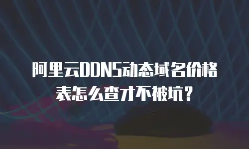 阿里云DDNS动态域名价格表怎么查才不被坑？