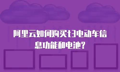 阿里云如何购买t3电动车信息功能和电池？