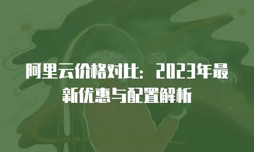 阿里云价格对比：2023年最新优惠与配置解析