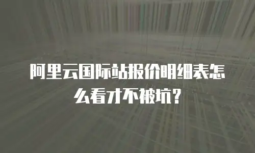 阿里云国际站报价明细表怎么看才不被坑？
