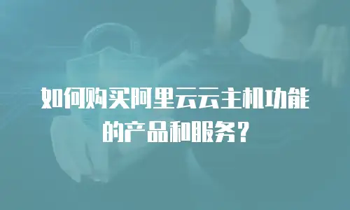 如何购买阿里云云主机功能的产品和服务？
