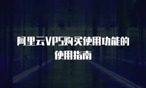 阿里云VPS购买使用功能的使用指南