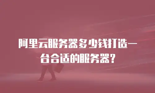 阿里云服务器多少钱打造一台合适的服务器？