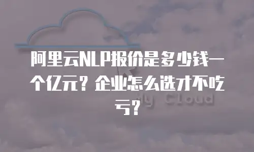 阿里云NLP报价是多少钱一个亿元？企业怎么选才不吃亏？