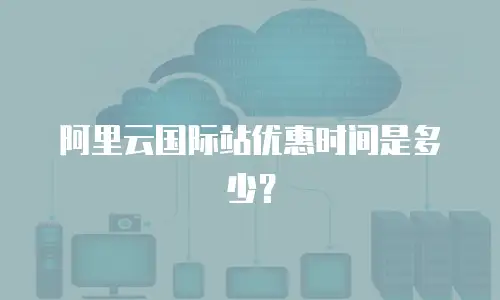 阿里云国际站优惠时间是多少？