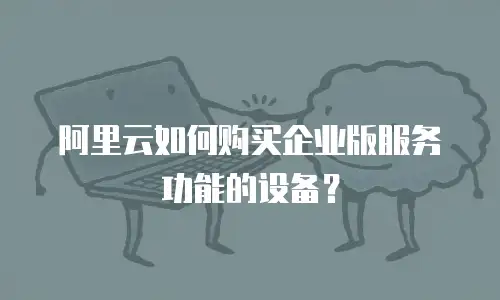 阿里云如何购买企业版服务功能的设备？