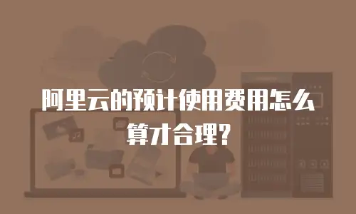 阿里云的预计使用费用怎么算才合理？