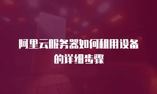 阿里云服务器如何租用设备的详细步骤