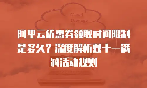 阿里云优惠券领取时间限制是多久？深度解析双十一满减活动规则