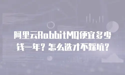 阿里云RabbitMQ便宜多少钱一年？怎么选才不踩坑？