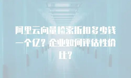 阿里云向量检索折扣多少钱一个亿？企业如何评估性价比？