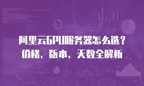 阿里云GPU服务器怎么选？价格、版本、天数全解析