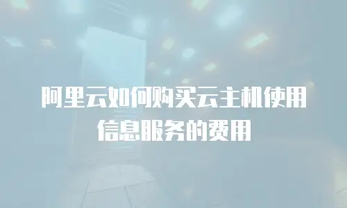 阿里云如何购买云主机使用信息服务的费用