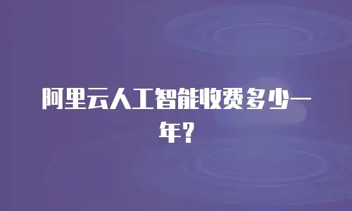 阿里云人工智能收费多少一年？