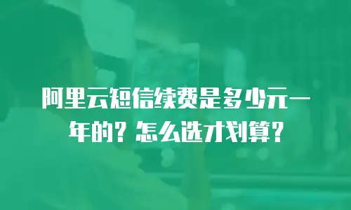 阿里云短信续费是多少元一年的？怎么选才划算？