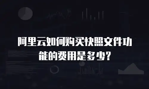 阿里云如何购买快照文件功能的费用是多少？