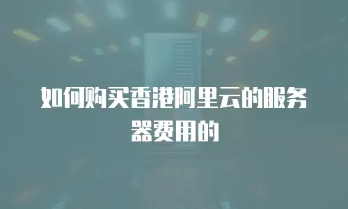 如何购买香港阿里云的服务器费用的