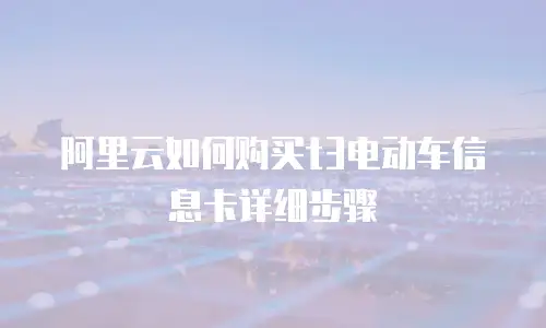 阿里云如何购买t3电动车信息卡详细步骤