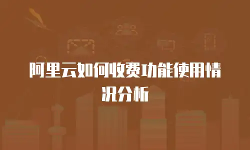 阿里云如何收费功能使用情况分析