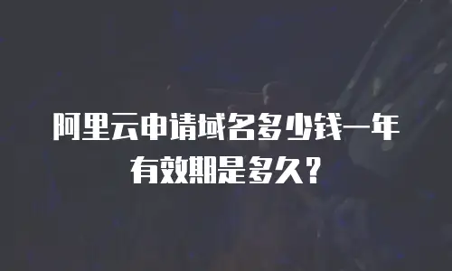 阿里云申请域名多少钱一年有效期是多久？
