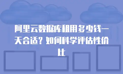 阿里云数据库租用多少钱一天合适？如何科学评估性价比