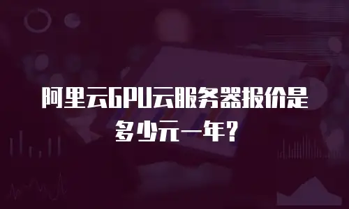 阿里云GPU云服务器报价是多少元一年？