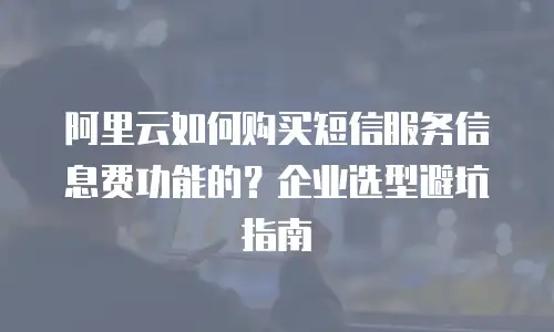阿里云如何购买短信服务信息费功能的？企业选型避坑指南