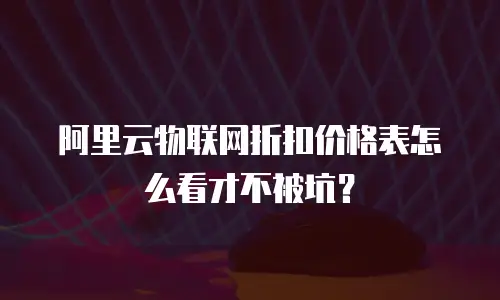 阿里云物联网折扣价格表怎么看才不被坑？
