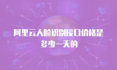 阿里云人脸识别接口价格是多少一天的