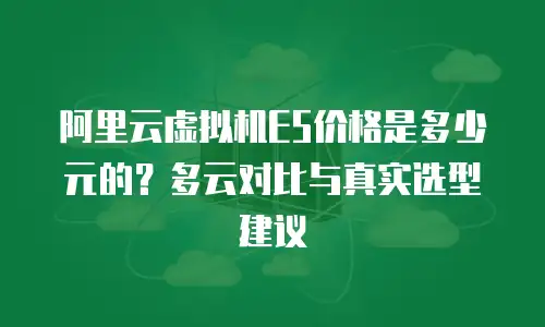 阿里云虚拟机E5价格是多少元的？多云对比与真实选型建议