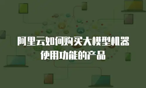 阿里云如何购买大模型机器使用功能的产品