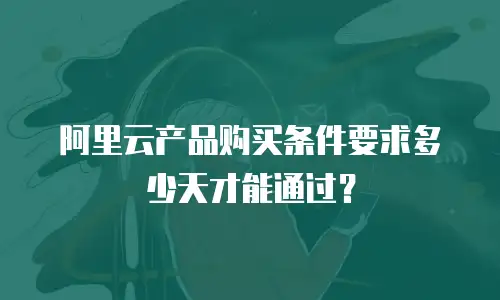 阿里云产品购买条件要求多少天才能通过？