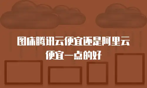 图床腾讯云便宜还是阿里云便宜一点的好