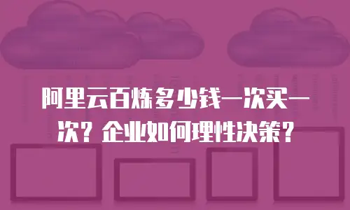 阿里云百炼多少钱一次买一次？企业如何理性决策？