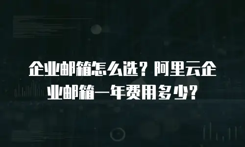 企业邮箱怎么选？阿里云企业邮箱一年费用多少？