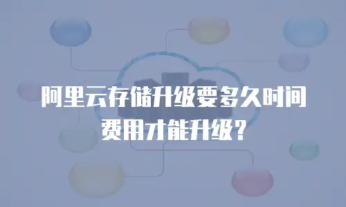 阿里云存储升级要多久时间费用才能升级？