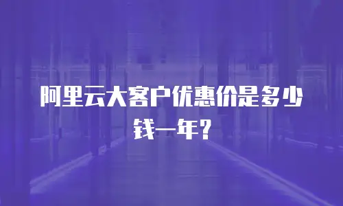 阿里云大客户优惠价是多少钱一年？