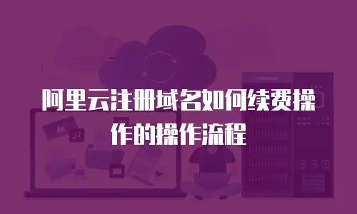 阿里云注册域名如何续费操作的操作流程