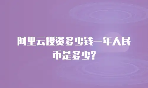 阿里云投资多少钱一年人民币是多少？