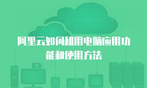 阿里云如何租用电脑应用功能和使用方法
