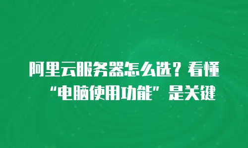 阿里云服务器怎么选？看懂“电脑使用功能”是关键