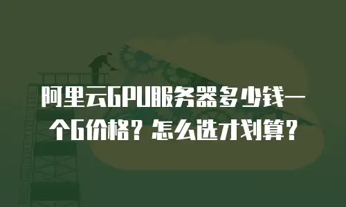 阿里云GPU服务器多少钱一个G价格？怎么选才划算？
