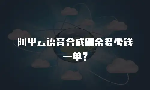 阿里云语音合成佣金多少钱一单？