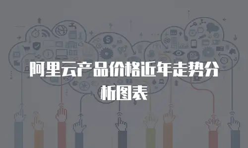 阿里云产品价格近年走势分析图表