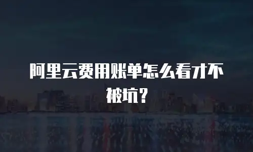 阿里云费用账单怎么看才不被坑？