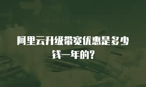 阿里云升级带宽优惠是多少钱一年的？