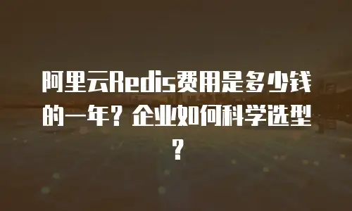 阿里云Redis费用是多少钱的一年？企业如何科学选型？