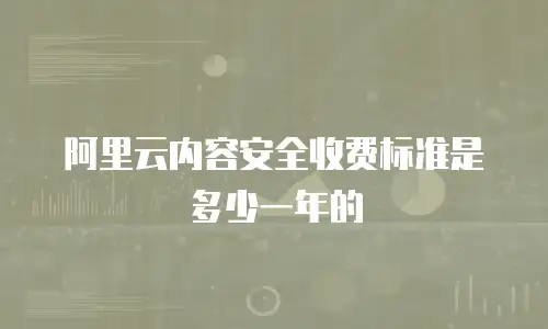 阿里云内容安全收费标准是多少一年的