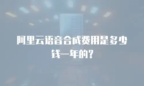 阿里云语音合成费用是多少钱一年的？