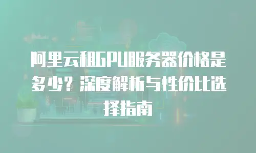 阿里云租GPU服务器价格是多少？深度解析与性价比选择指南